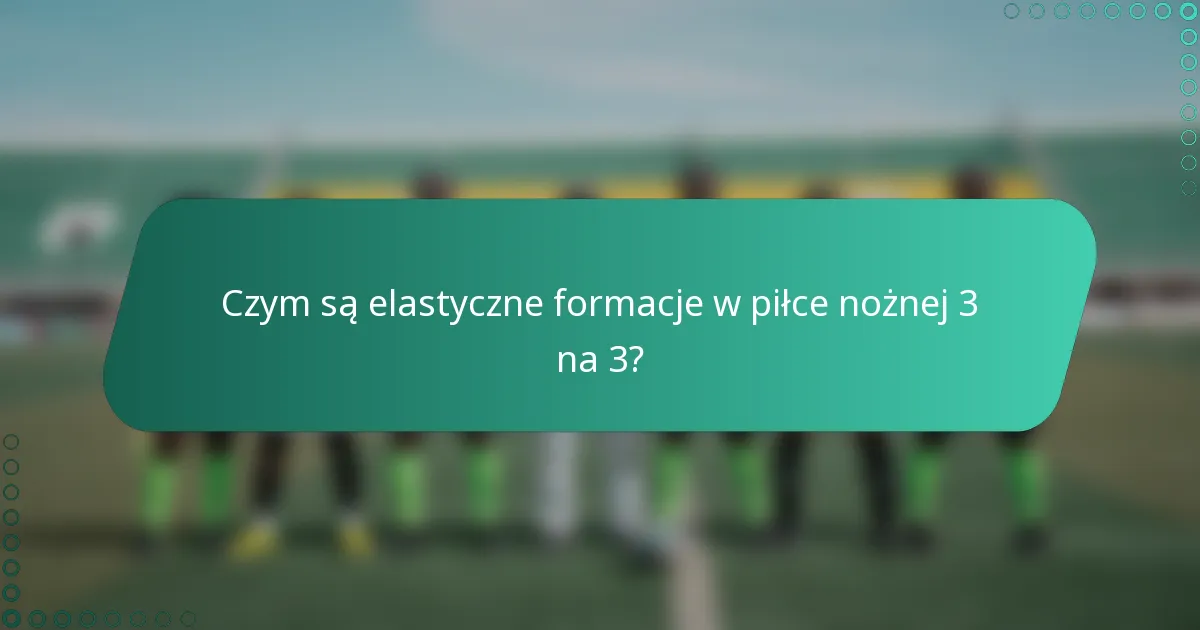 Czym są elastyczne formacje w piłce nożnej 3 na 3?
