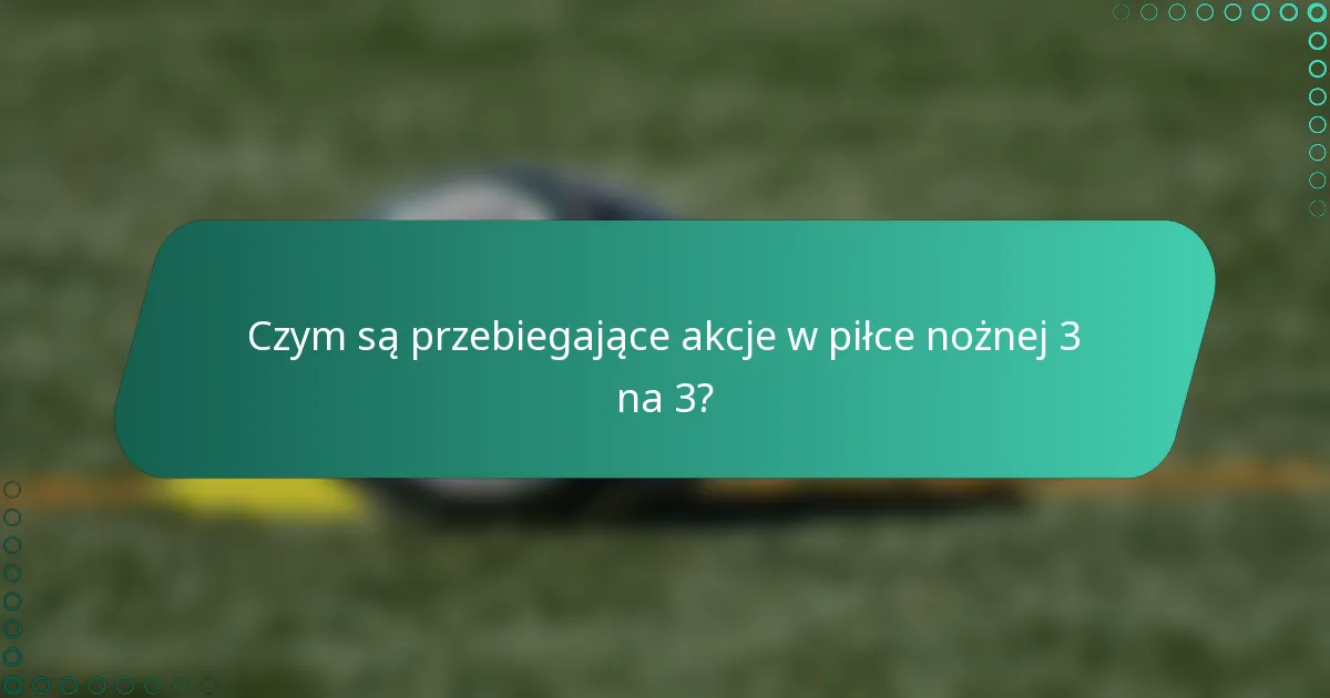 Czym są przebiegające akcje w piłce nożnej 3 na 3?