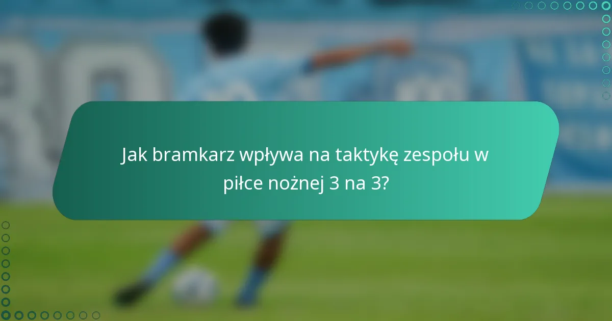 Jak bramkarz wpływa na taktykę zespołu w piłce nożnej 3 na 3?