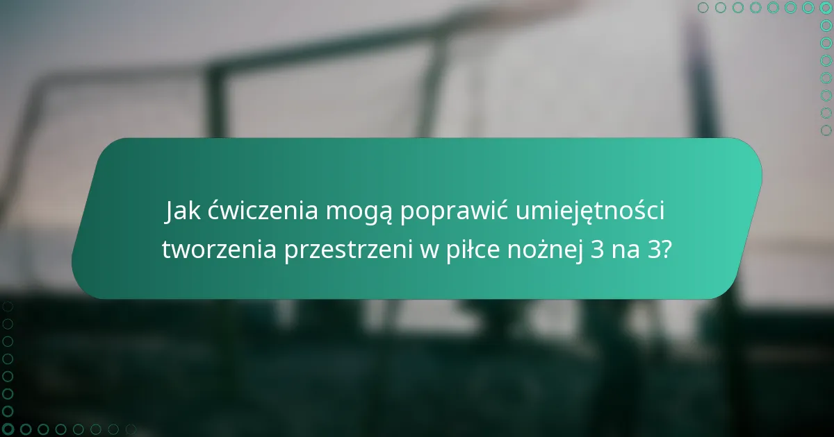 Jak ćwiczenia mogą poprawić umiejętności tworzenia przestrzeni w piłce nożnej 3 na 3?