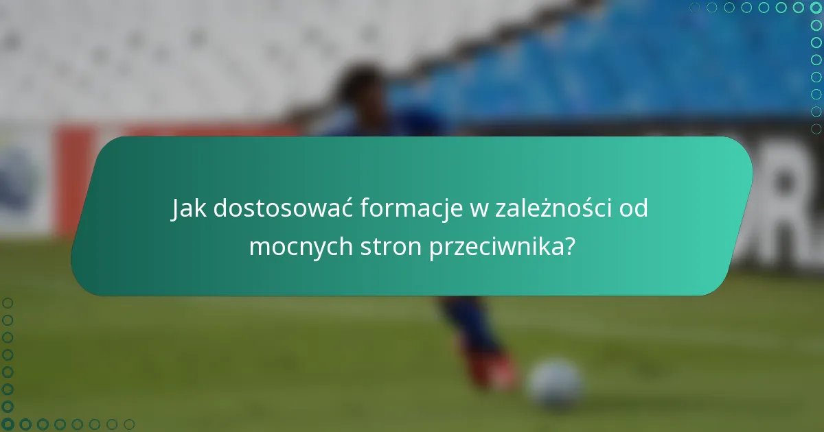 Jak dostosować formacje w zależności od mocnych stron przeciwnika?