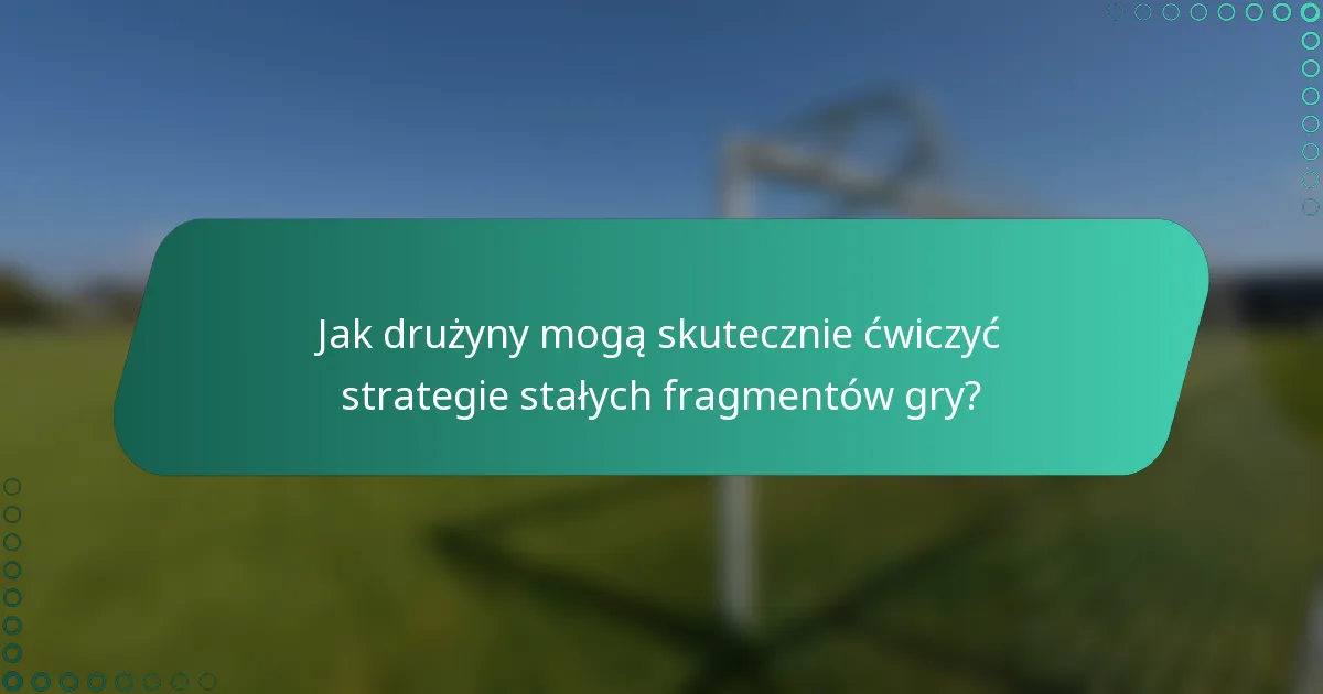 Jak drużyny mogą skutecznie ćwiczyć strategie stałych fragmentów gry?