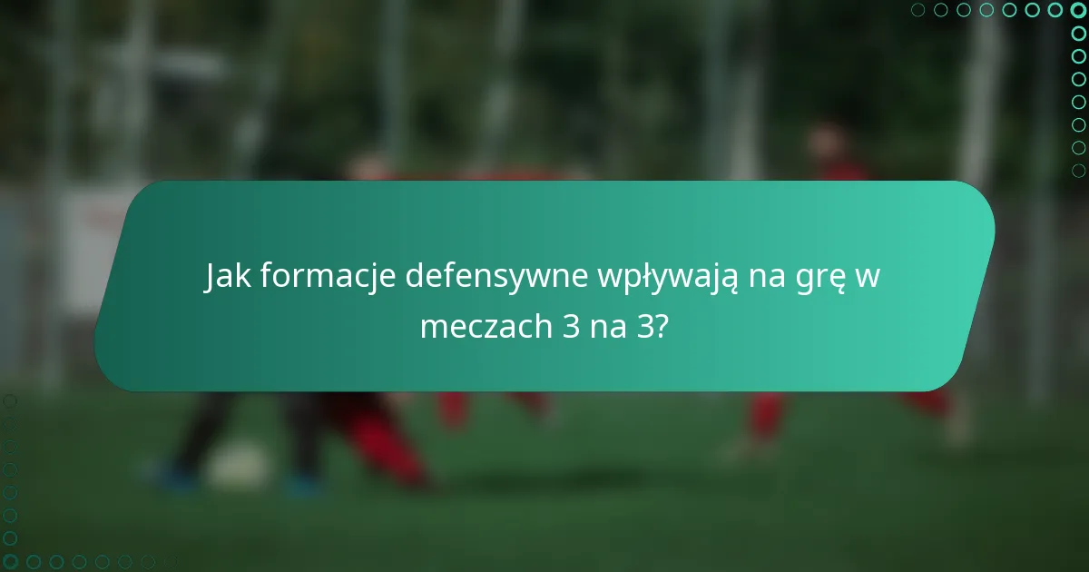 Jak formacje defensywne wpływają na grę w meczach 3 na 3?