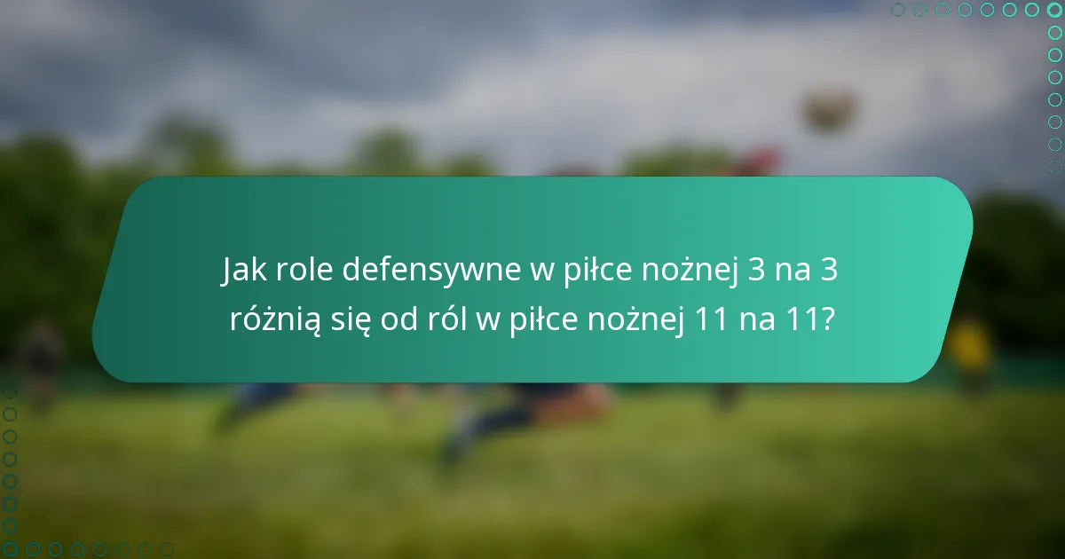 Jak role defensywne w piłce nożnej 3 na 3 różnią się od ról w piłce nożnej 11 na 11?