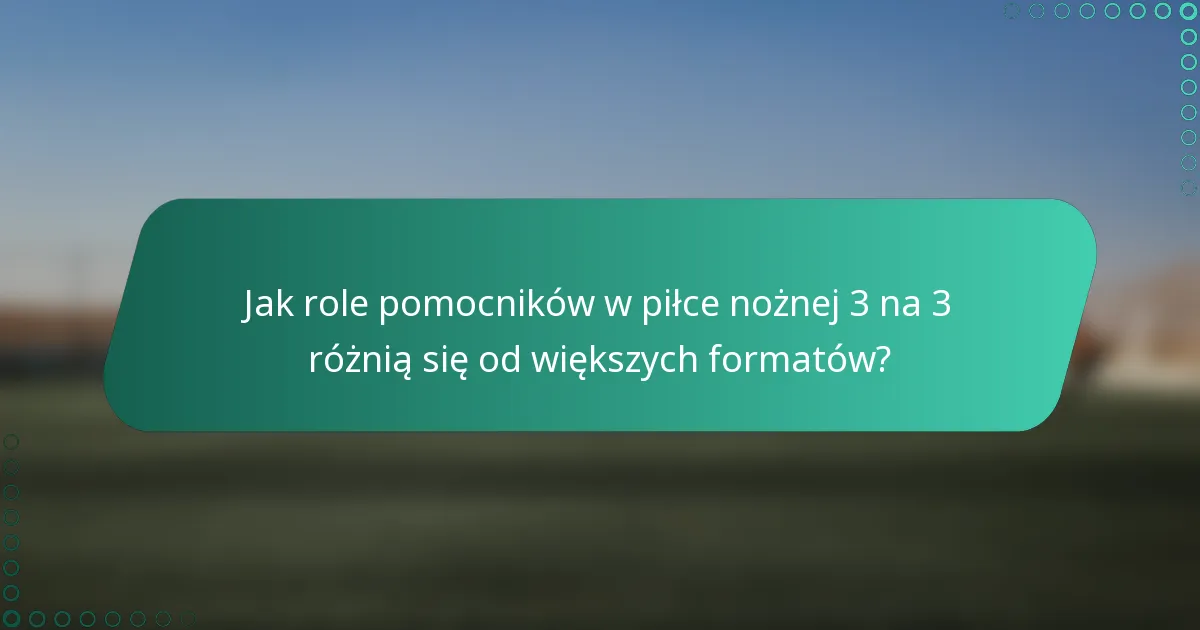 Jak role pomocników w piłce nożnej 3 na 3 różnią się od większych formatów?