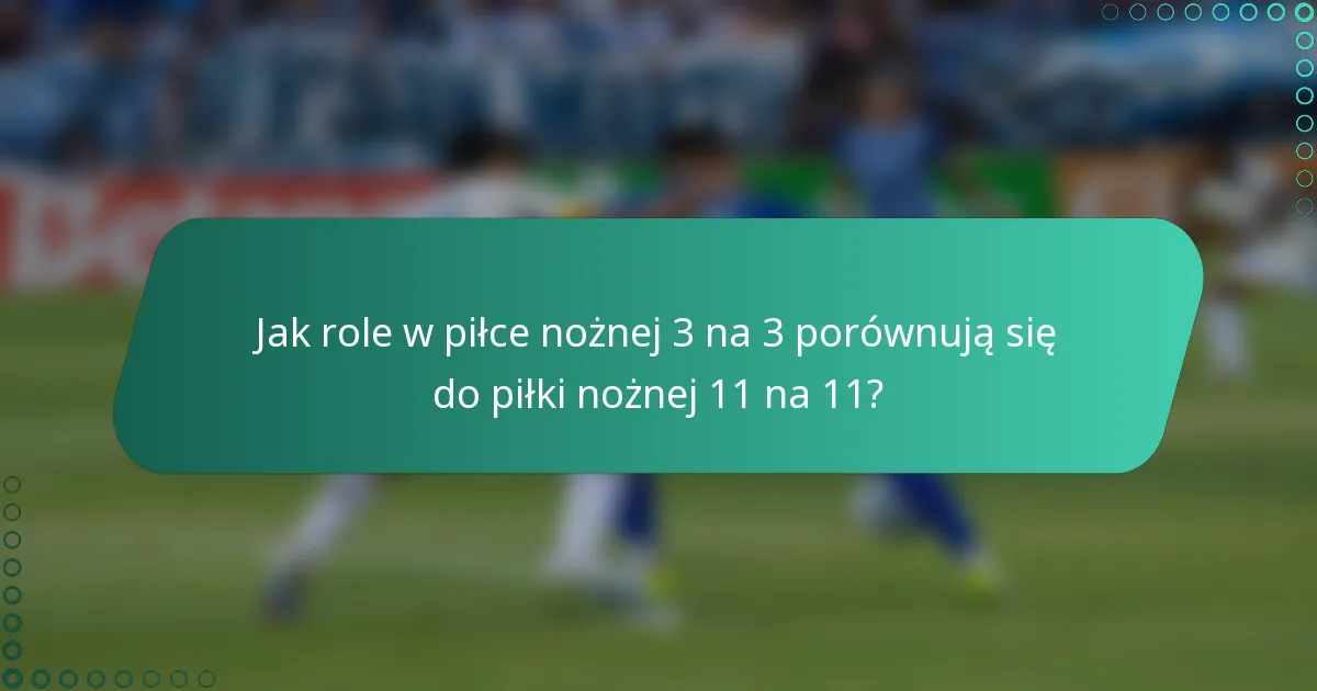 Jak role w piłce nożnej 3 na 3 porównują się do piłki nożnej 11 na 11?