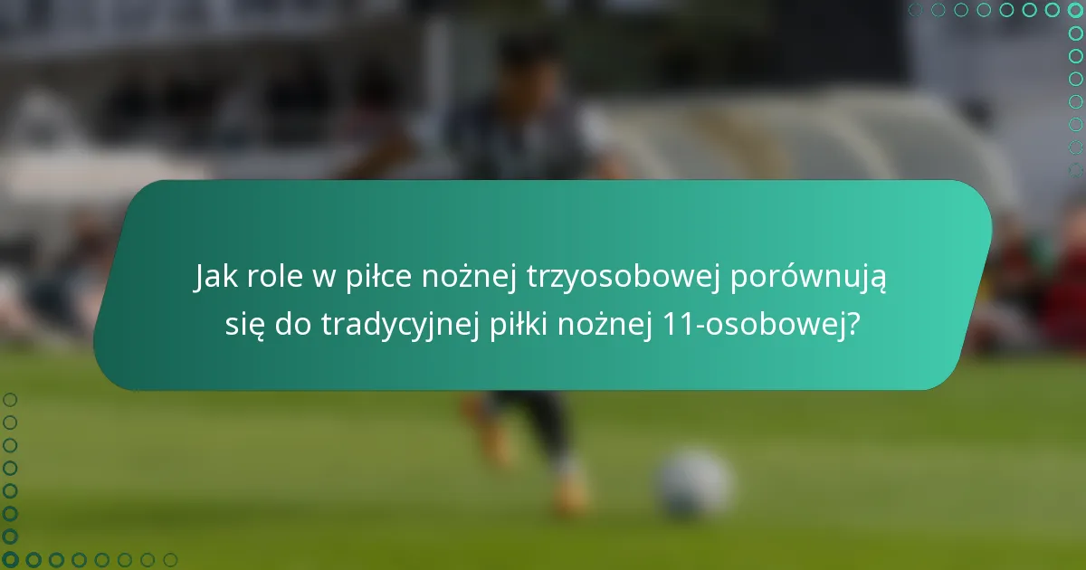 Jak role w piłce nożnej trzyosobowej porównują się do tradycyjnej piłki nożnej 11-osobowej?