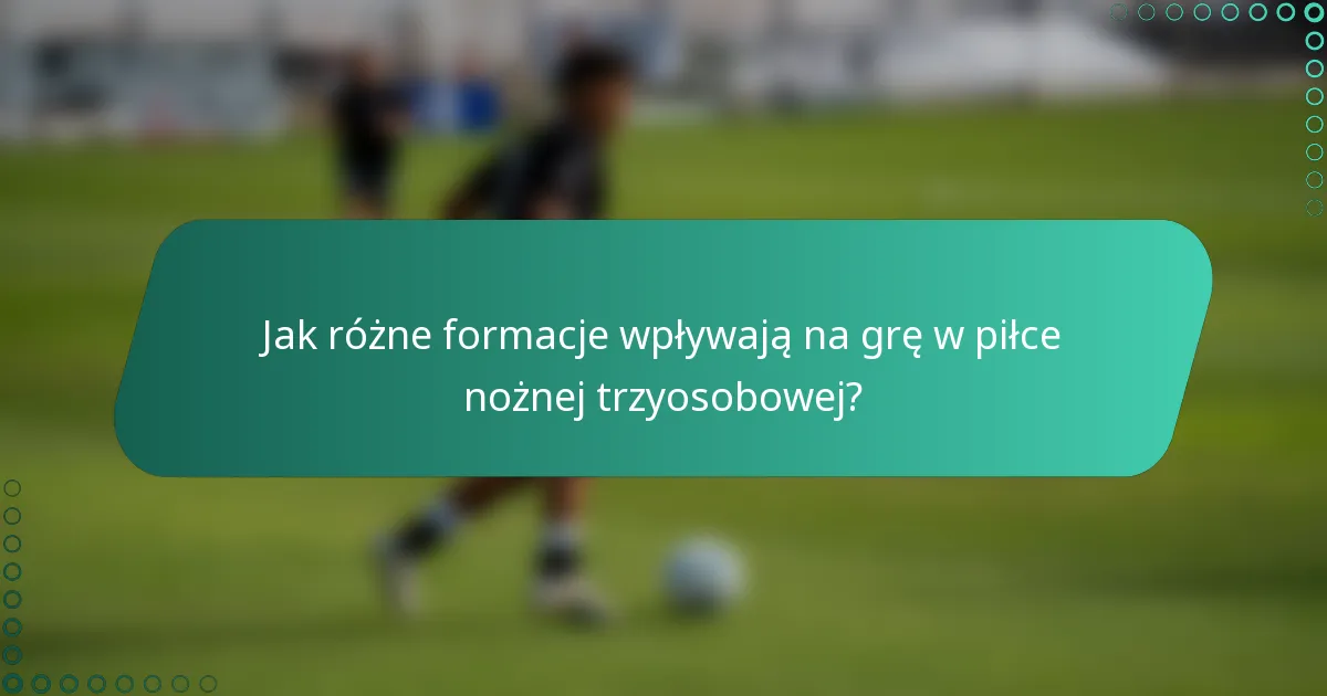 Jak różne formacje wpływają na grę w piłce nożnej trzyosobowej?