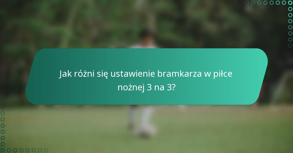 Jak różni się ustawienie bramkarza w piłce nożnej 3 na 3?