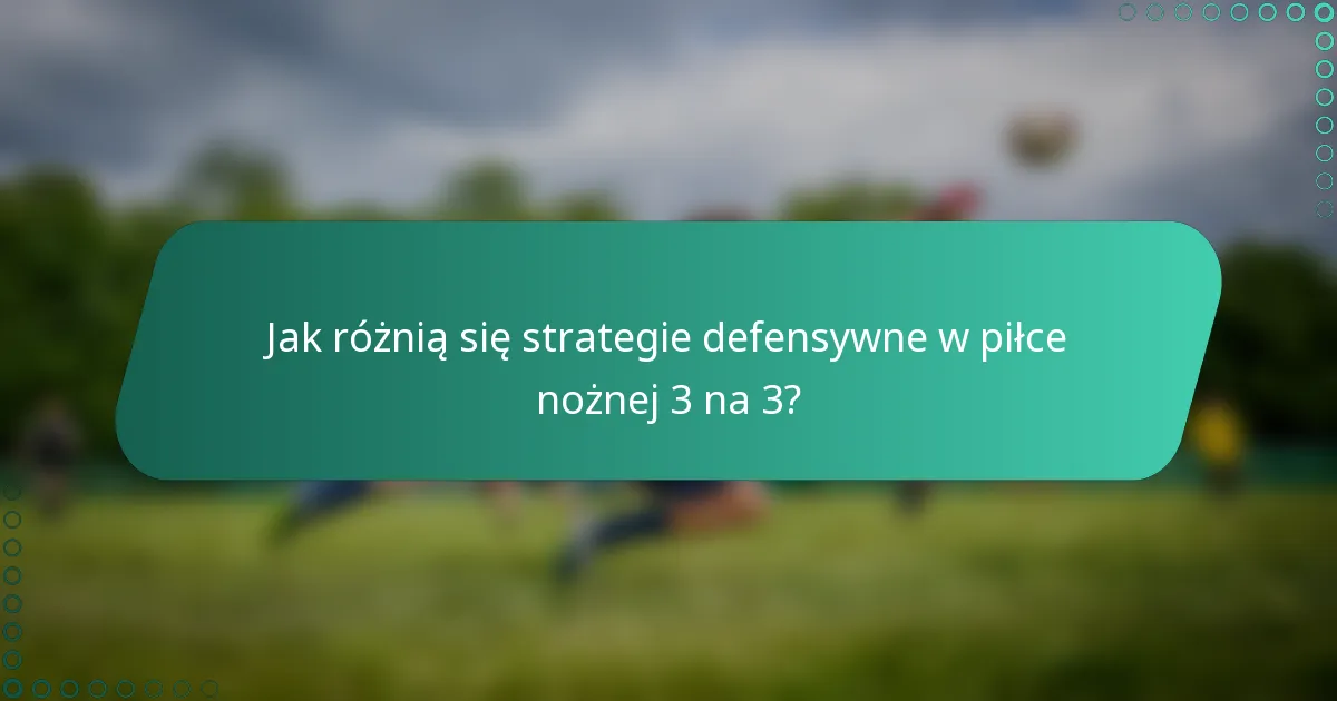 Jak różnią się strategie defensywne w piłce nożnej 3 na 3?