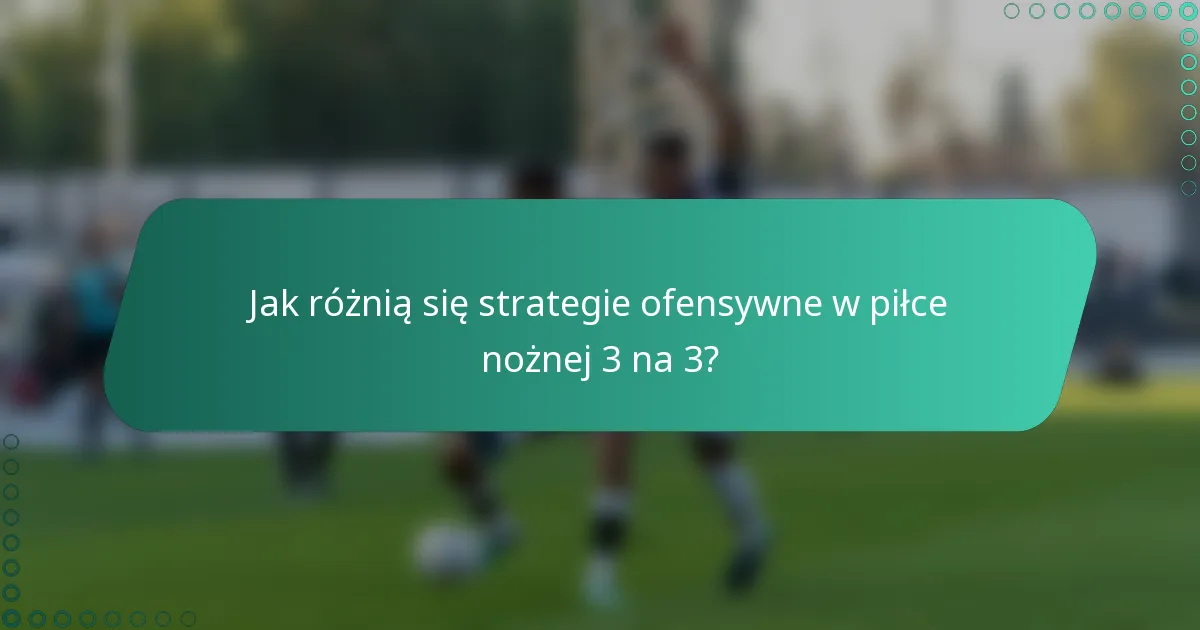 Jak różnią się strategie ofensywne w piłce nożnej 3 na 3?