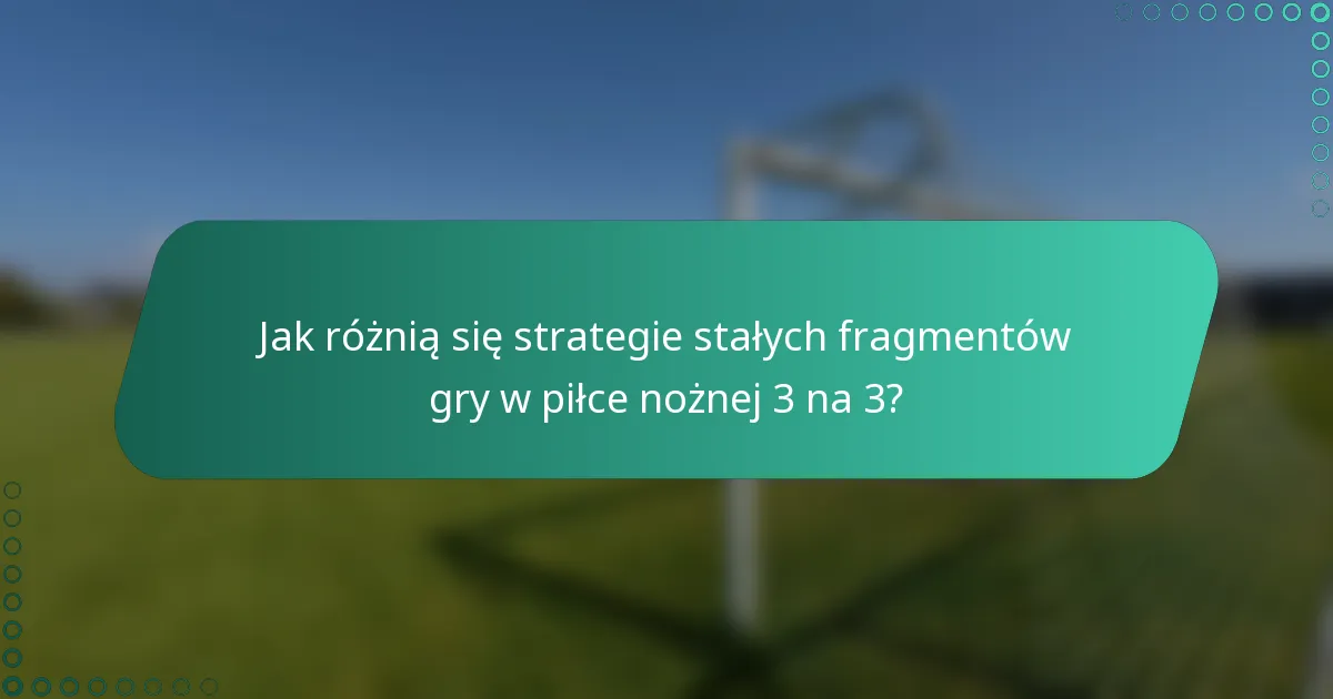 Jak różnią się strategie stałych fragmentów gry w piłce nożnej 3 na 3?