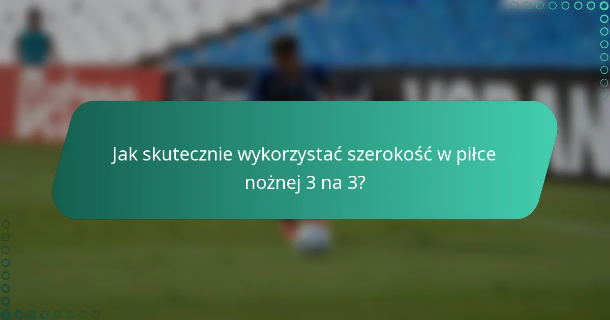 Jak skutecznie wykorzystać szerokość w piłce nożnej 3 na 3?