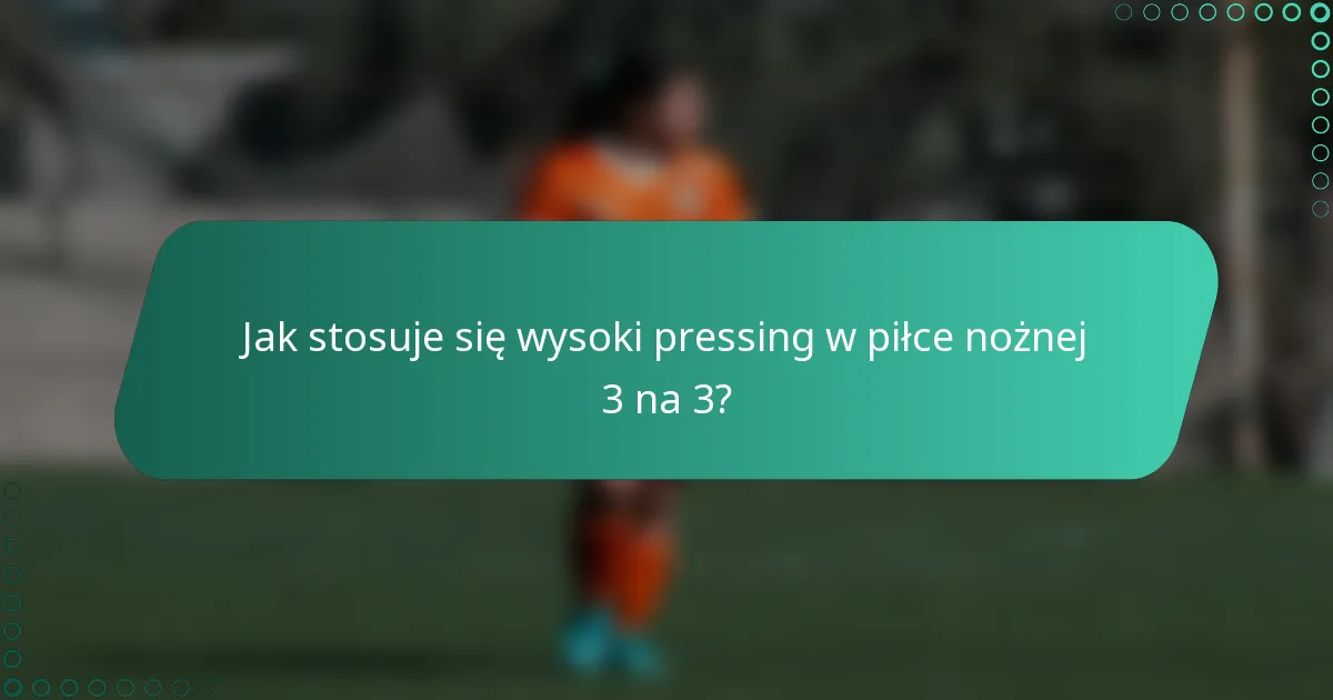 Jak stosuje się wysoki pressing w piłce nożnej 3 na 3?
