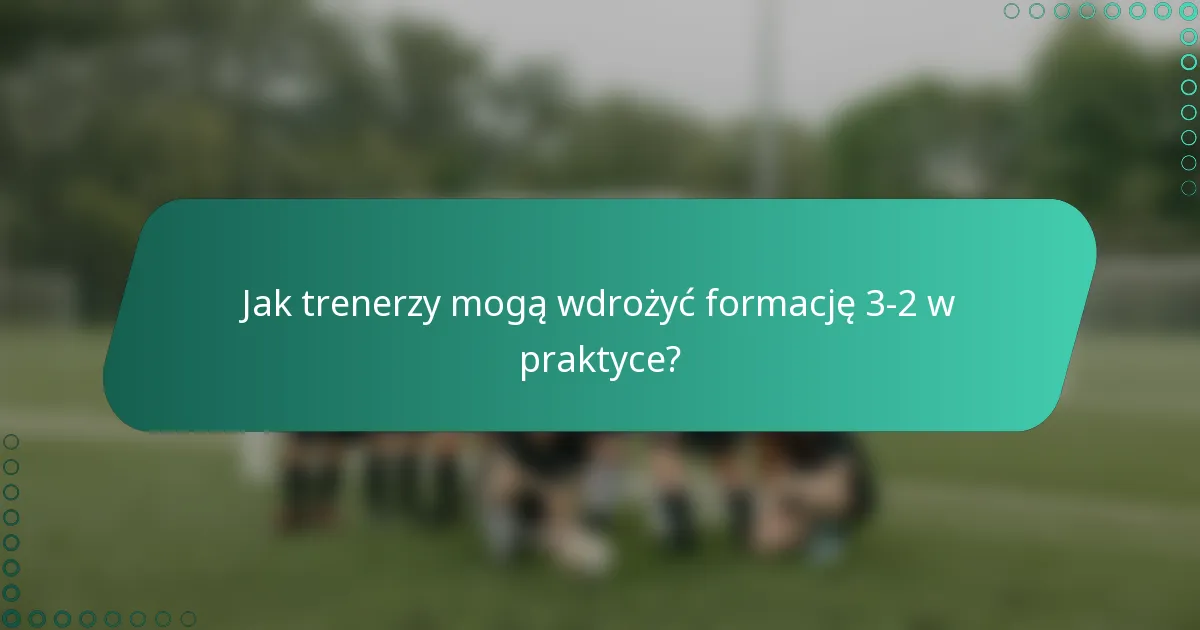 Jak trenerzy mogą wdrożyć formację 3-2 w praktyce?