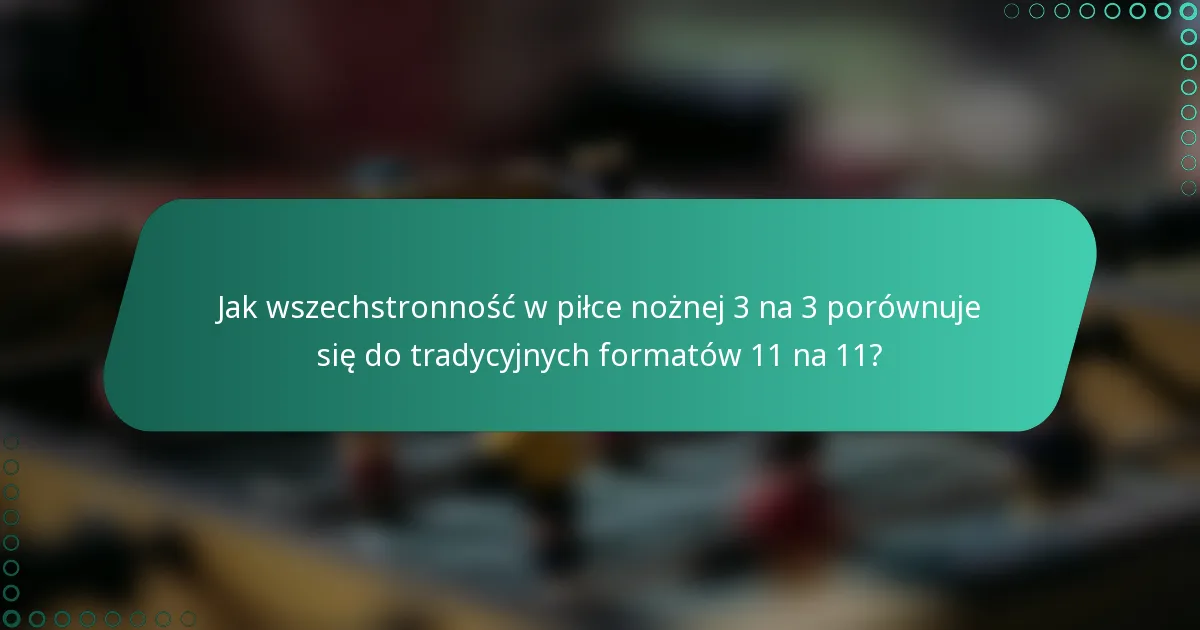 Jak wszechstronność w piłce nożnej 3 na 3 porównuje się do tradycyjnych formatów 11 na 11?