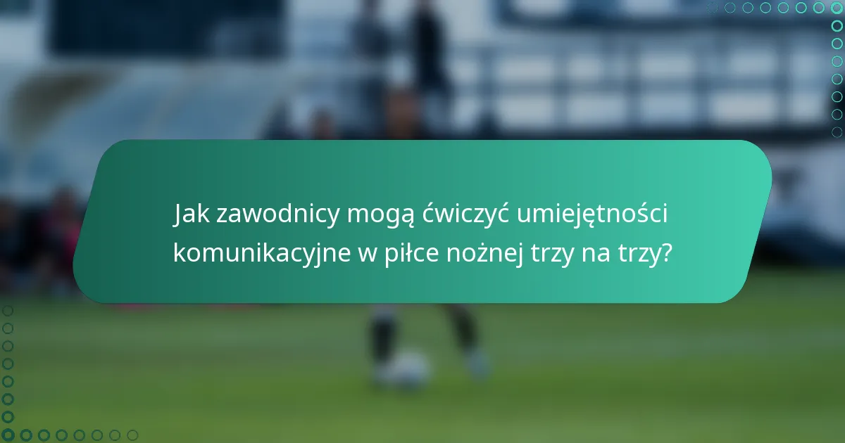 Jak zawodnicy mogą ćwiczyć umiejętności komunikacyjne w piłce nożnej trzy na trzy?