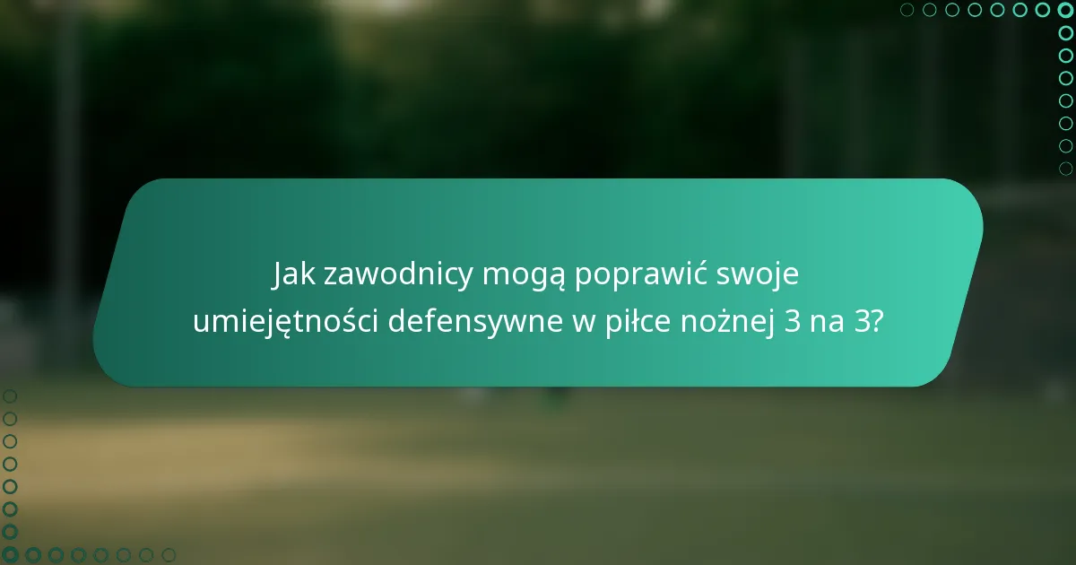 Jak zawodnicy mogą poprawić swoje umiejętności defensywne w piłce nożnej 3 na 3?