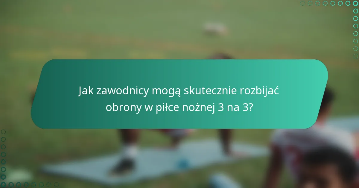 Jak zawodnicy mogą skutecznie rozbijać obrony w piłce nożnej 3 na 3?