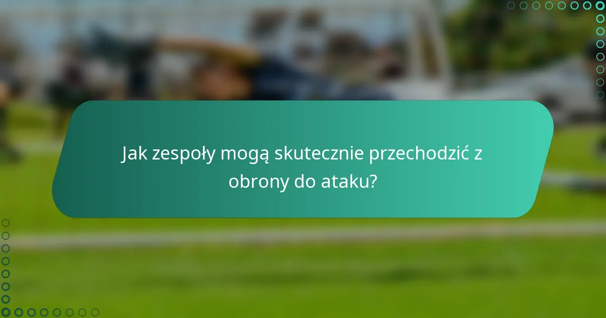 Jak zespoły mogą skutecznie przechodzić z obrony do ataku?