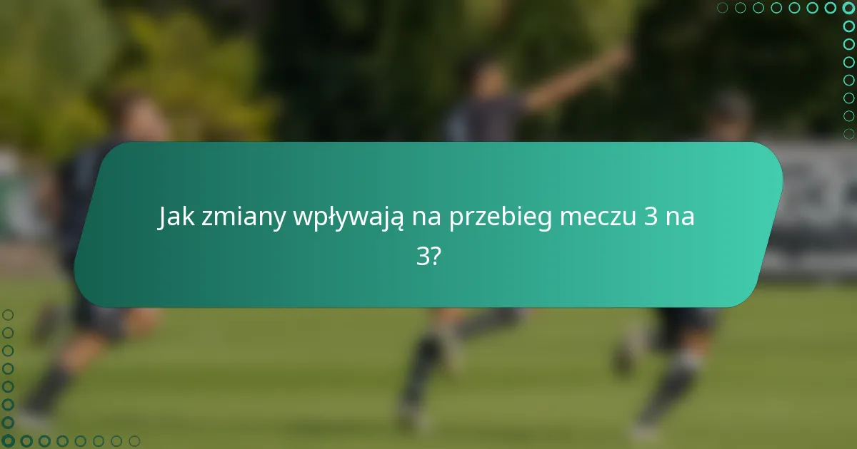 Jak zmiany wpływają na przebieg meczu 3 na 3?