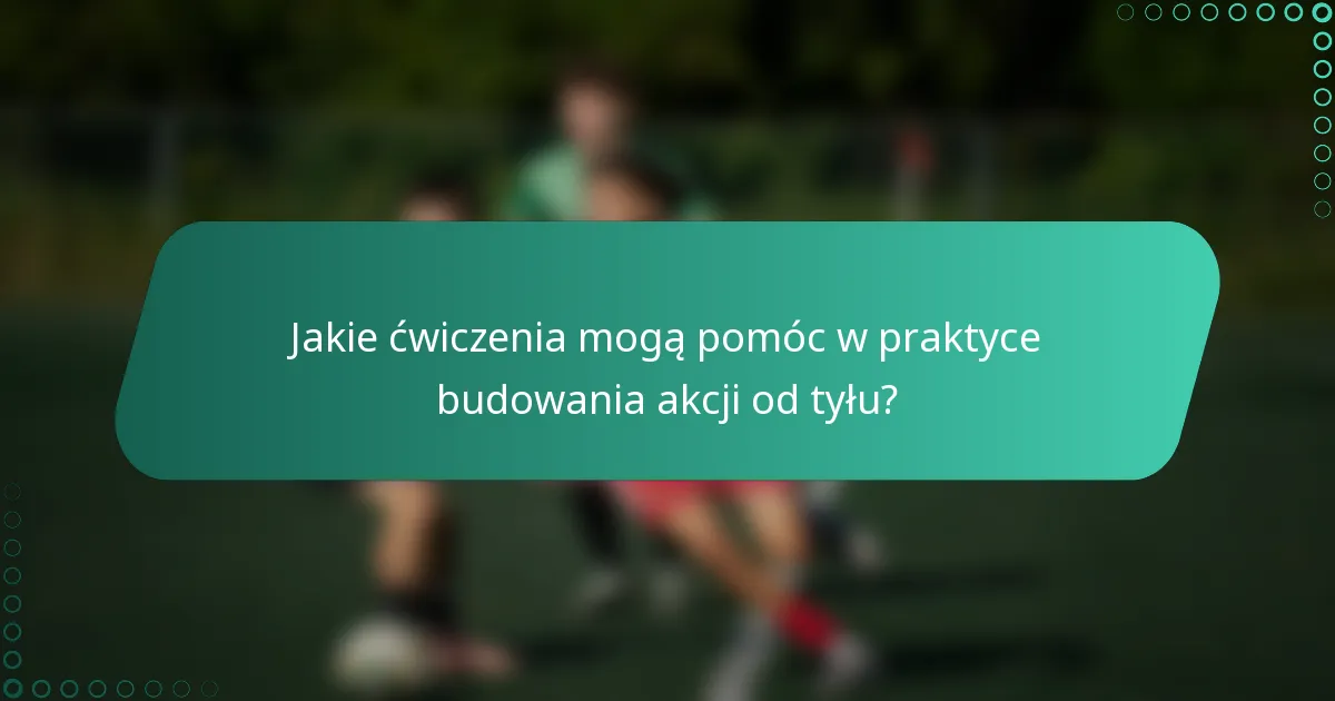 Jakie ćwiczenia mogą pomóc w praktyce budowania akcji od tyłu?