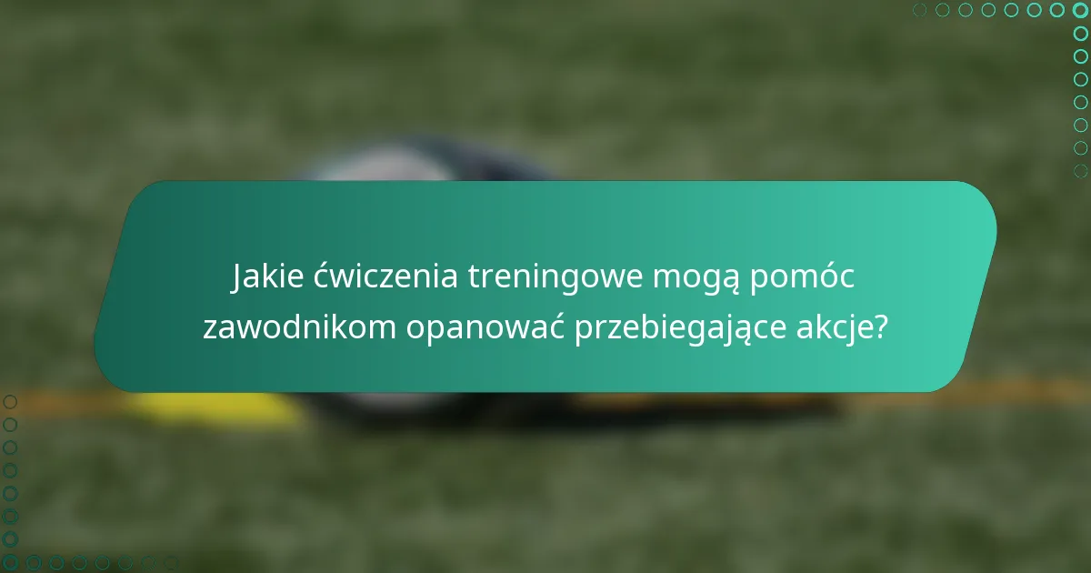 Jakie ćwiczenia treningowe mogą pomóc zawodnikom opanować przebiegające akcje?