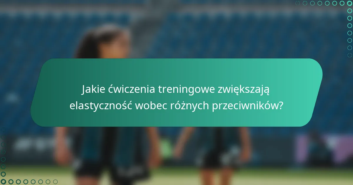 Jakie ćwiczenia treningowe zwiększają elastyczność wobec różnych przeciwników?