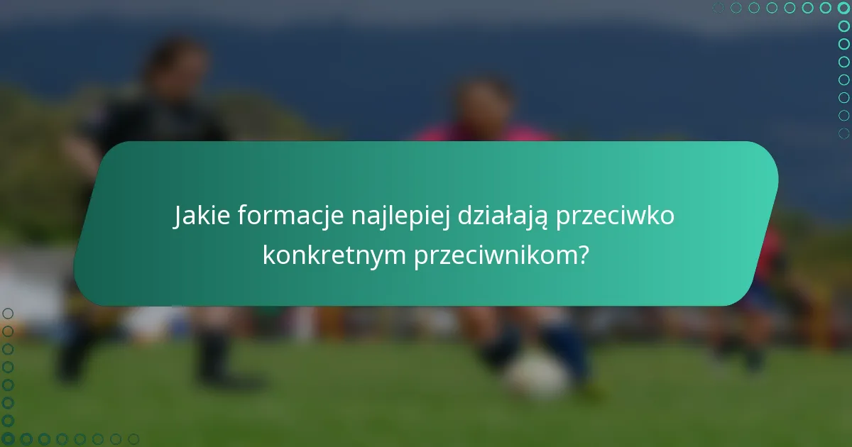 Jakie formacje najlepiej działają przeciwko konkretnym przeciwnikom?