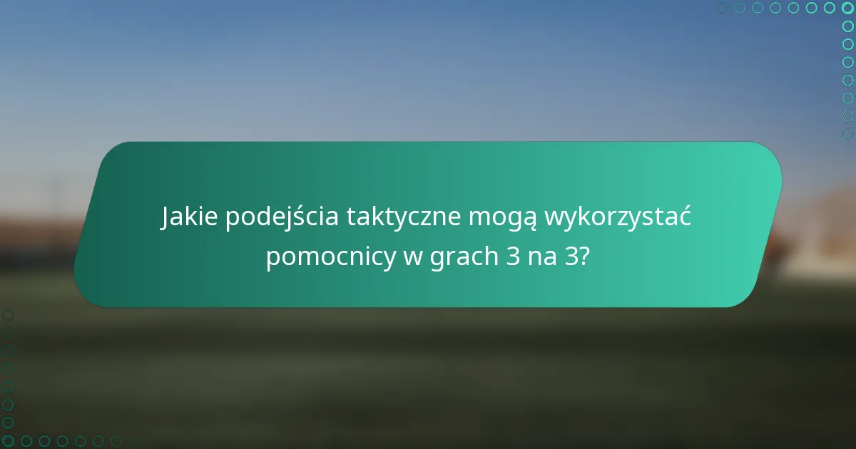 Jakie podejścia taktyczne mogą wykorzystać pomocnicy w grach 3 na 3?