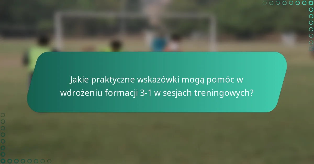 Jakie praktyczne wskazówki mogą pomóc w wdrożeniu formacji 3-1 w sesjach treningowych?