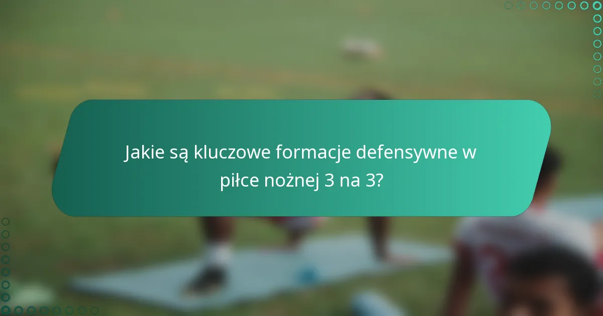 Jakie są kluczowe formacje defensywne w piłce nożnej 3 na 3?