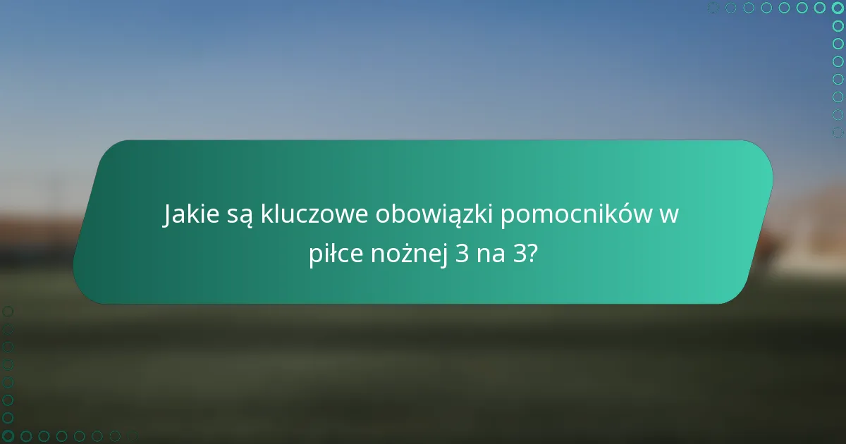 Jakie są kluczowe obowiązki pomocników w piłce nożnej 3 na 3?