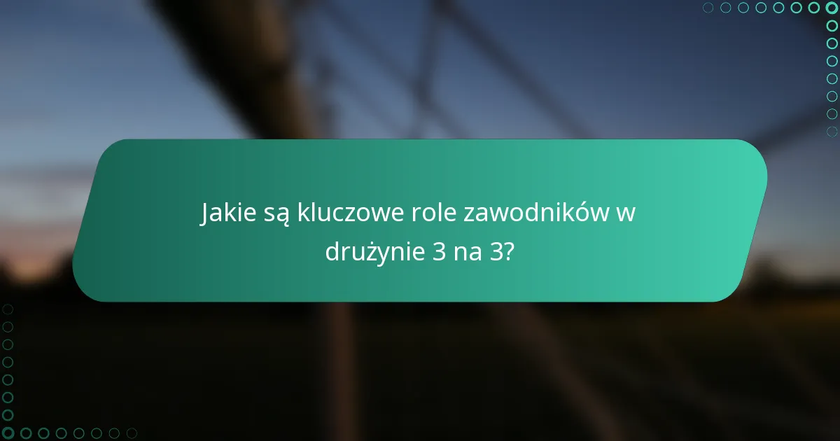 Jakie są kluczowe role zawodników w drużynie 3 na 3?