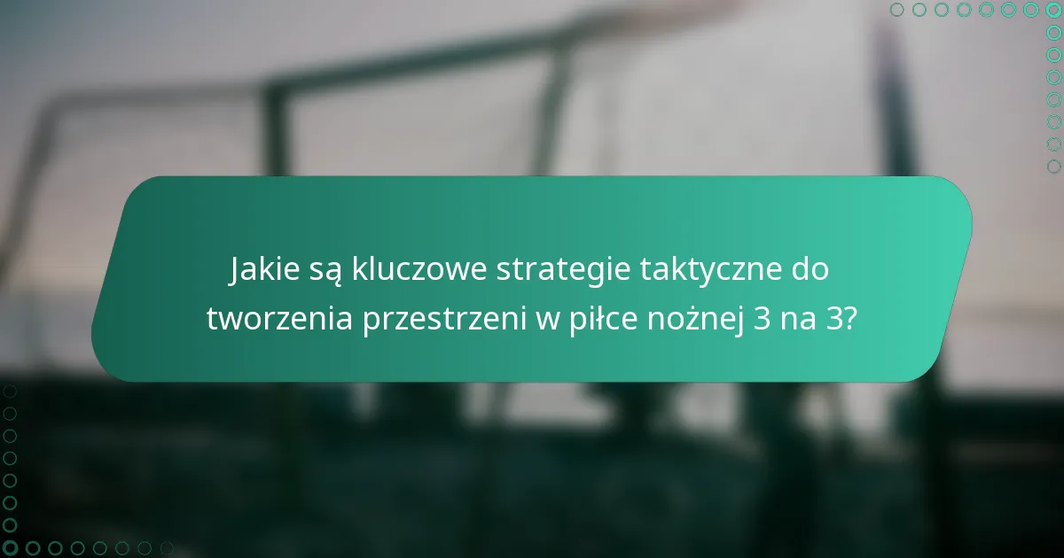 Jakie są kluczowe strategie taktyczne do tworzenia przestrzeni w piłce nożnej 3 na 3?