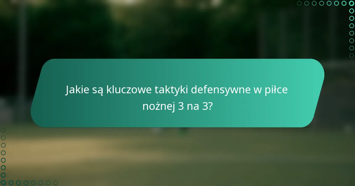 Jakie są kluczowe taktyki defensywne w piłce nożnej 3 na 3?