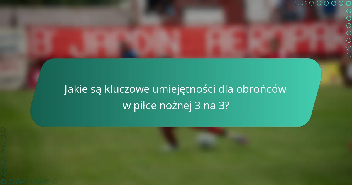 Jakie są kluczowe umiejętności dla obrońców w piłce nożnej 3 na 3?