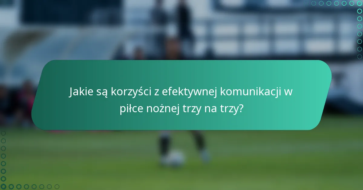 Jakie są korzyści z efektywnej komunikacji w piłce nożnej trzy na trzy?