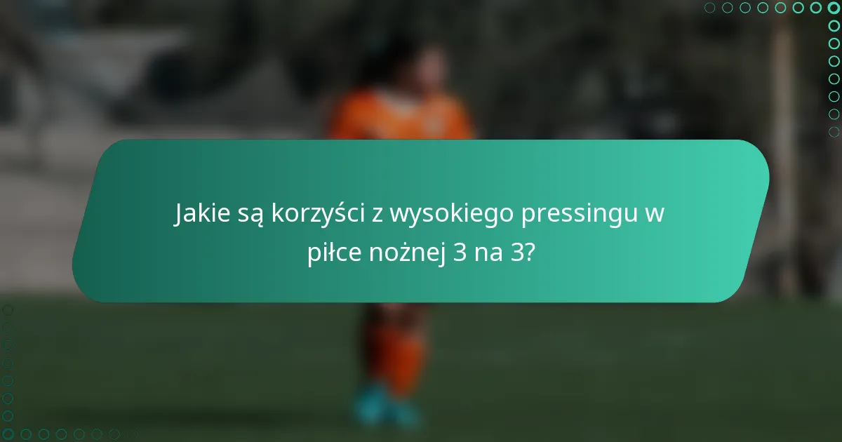 Jakie są korzyści z wysokiego pressingu w piłce nożnej 3 na 3?
