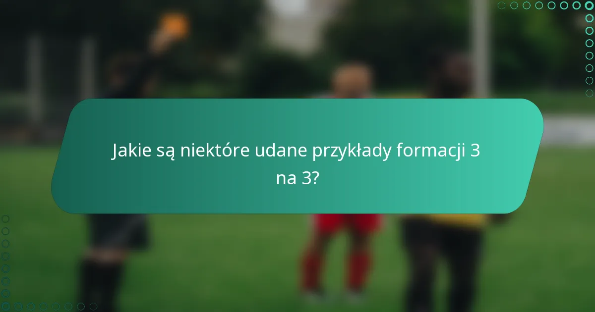 Jakie są niektóre udane przykłady formacji 3 na 3?