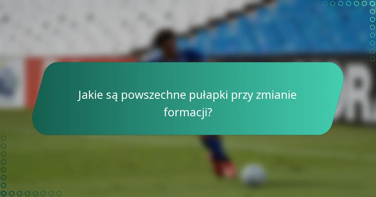 Jakie są powszechne pułapki przy zmianie formacji?