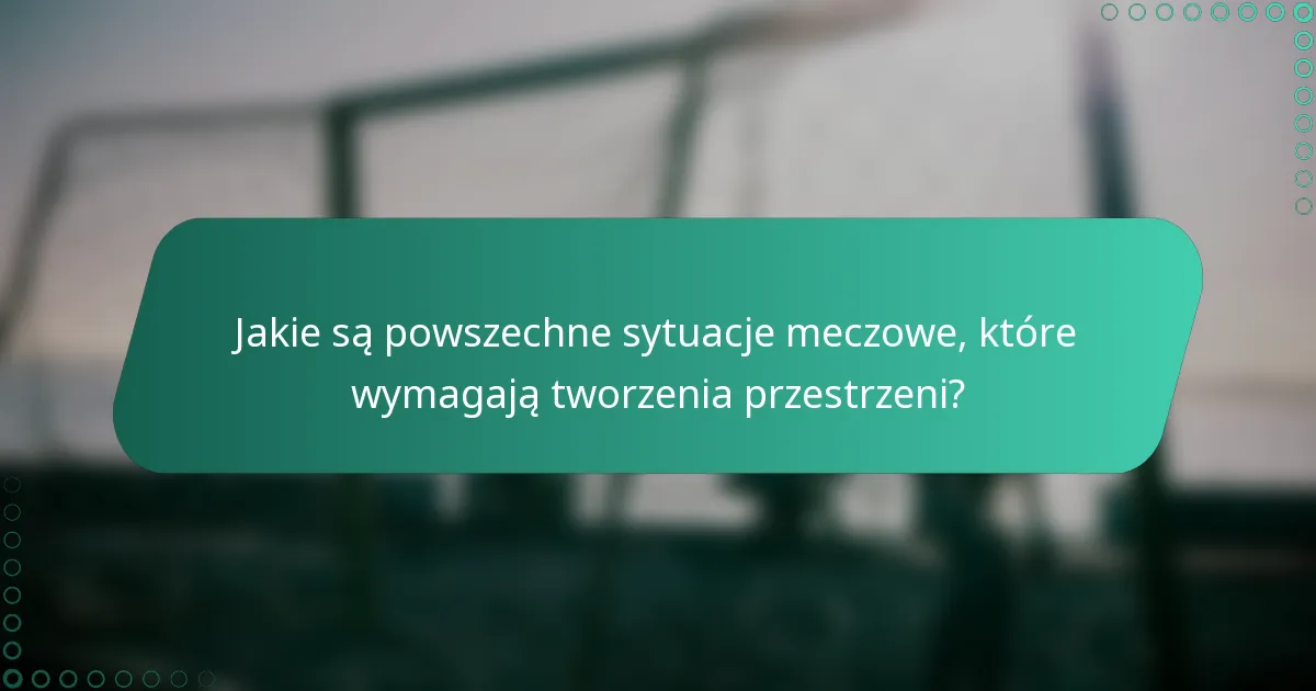 Jakie są powszechne sytuacje meczowe, które wymagają tworzenia przestrzeni?