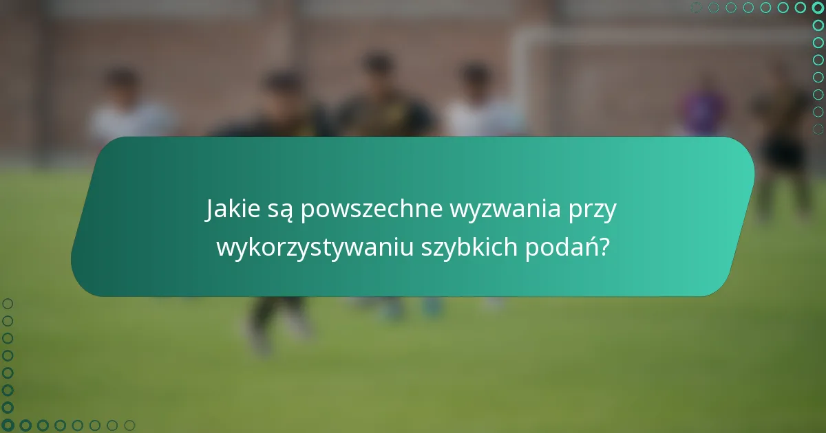 Jakie są powszechne wyzwania przy wykorzystywaniu szybkich podań?
