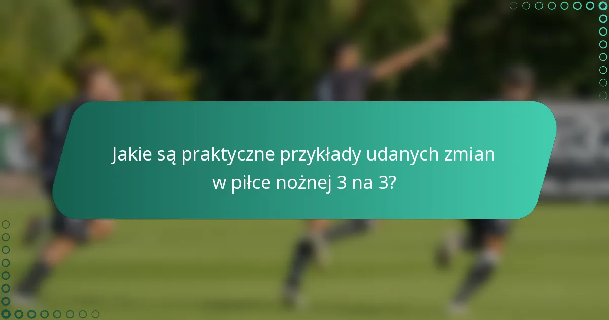 Jakie są praktyczne przykłady udanych zmian w piłce nożnej 3 na 3?