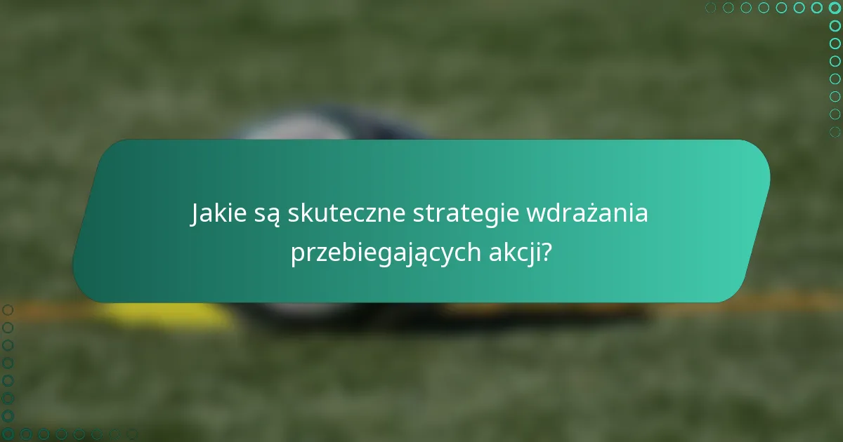Jakie są skuteczne strategie wdrażania przebiegających akcji?