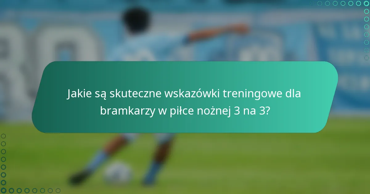 Jakie są skuteczne wskazówki treningowe dla bramkarzy w piłce nożnej 3 na 3?
