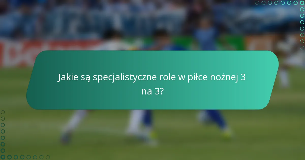 Jakie są specjalistyczne role w piłce nożnej 3 na 3?