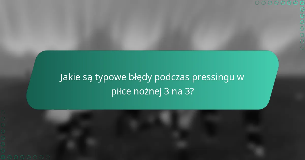 Jakie są typowe błędy podczas pressingu w piłce nożnej 3 na 3?