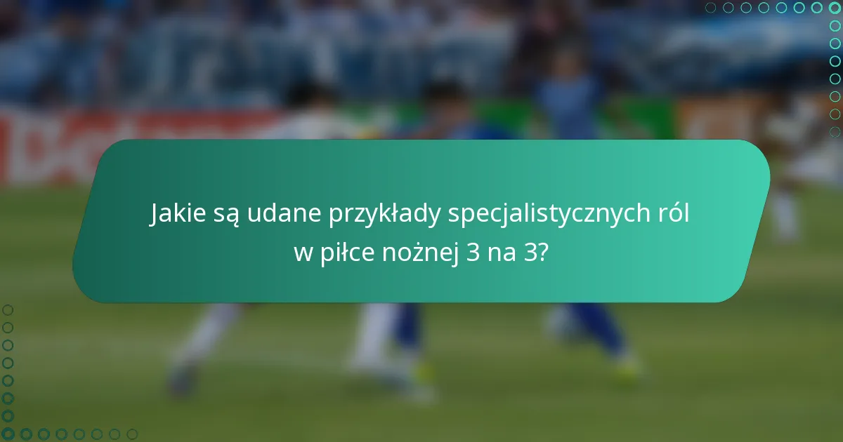 Jakie są udane przykłady specjalistycznych ról w piłce nożnej 3 na 3?
