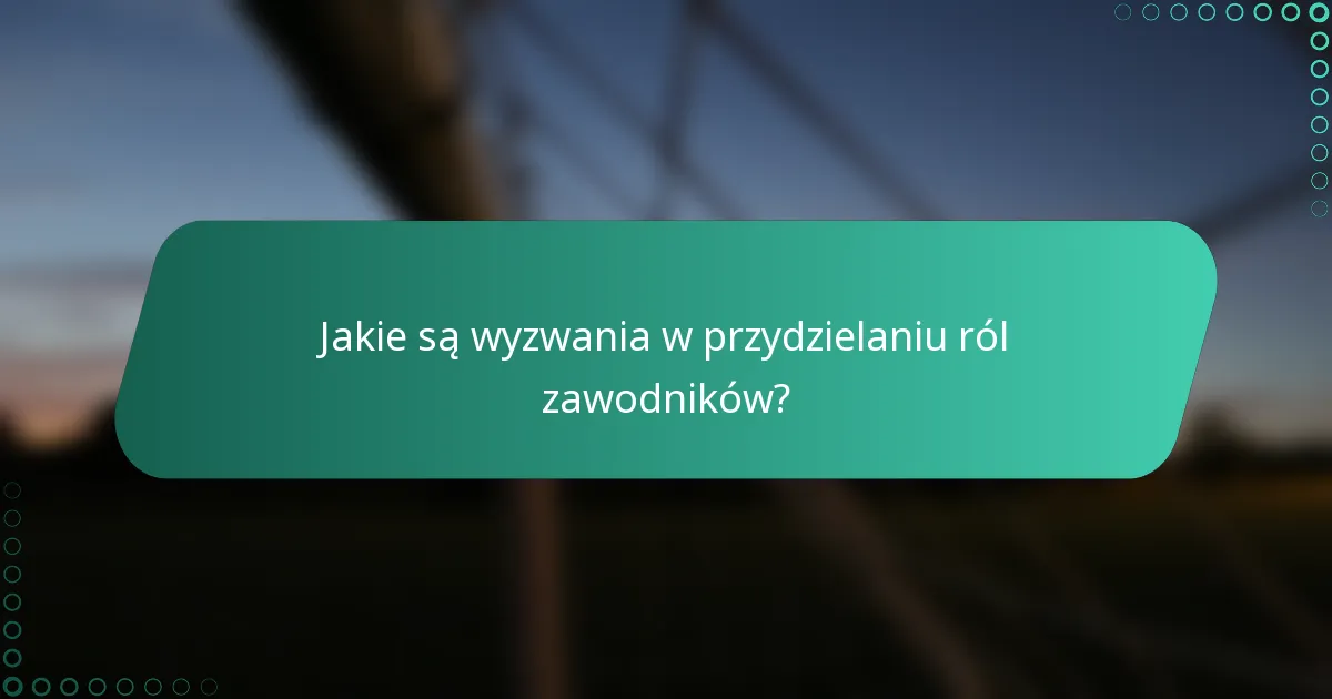 Jakie są wyzwania w przydzielaniu ról zawodników?